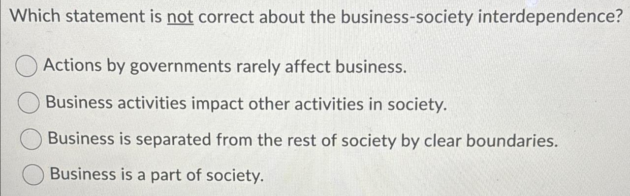 Which statement is not correct about the business society interdependence